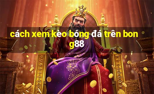 cách xem kèo bóng đá trên bong88