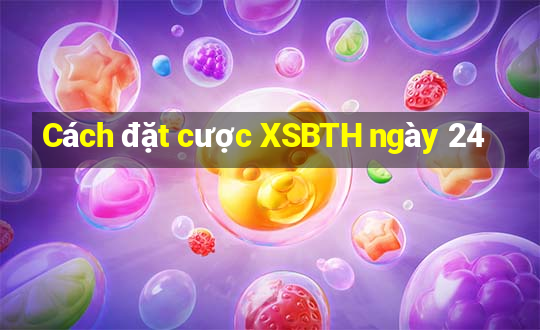 Cách đặt cược XSBTH ngày 24