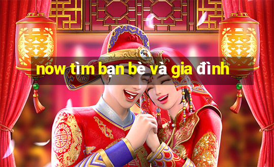 now tìm bạn bè và gia đình