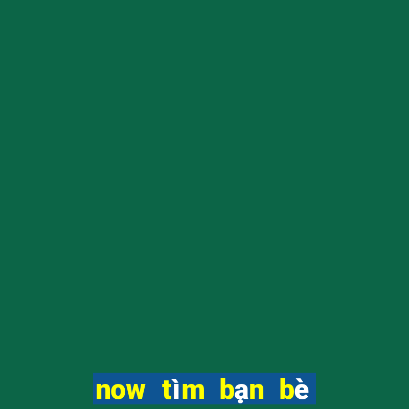 now tìm bạn bè và gia đình