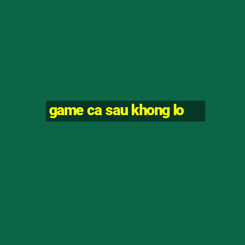 game ca sau khong lo