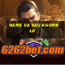 game ca sau khong lo