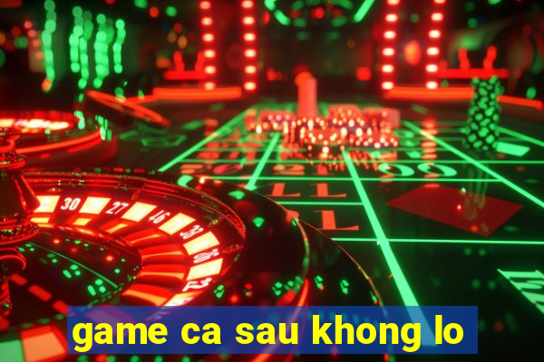 game ca sau khong lo