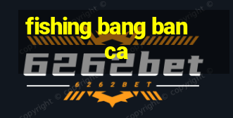 fishing bang ban ca