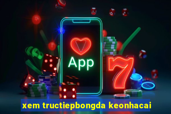 xem tructiepbongda keonhacai