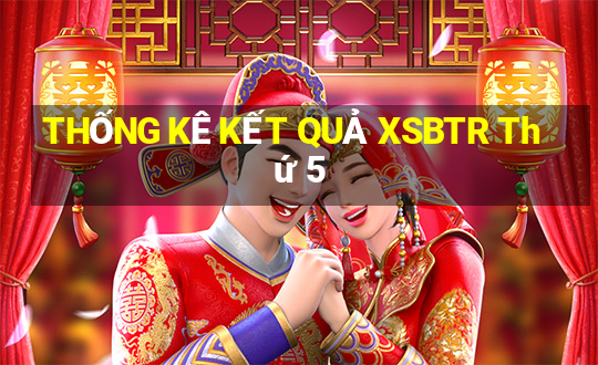 THỐNG KÊ KẾT QUẢ XSBTR Thứ 5