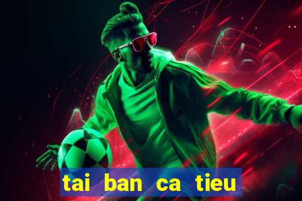 tai ban ca tieu tien ca