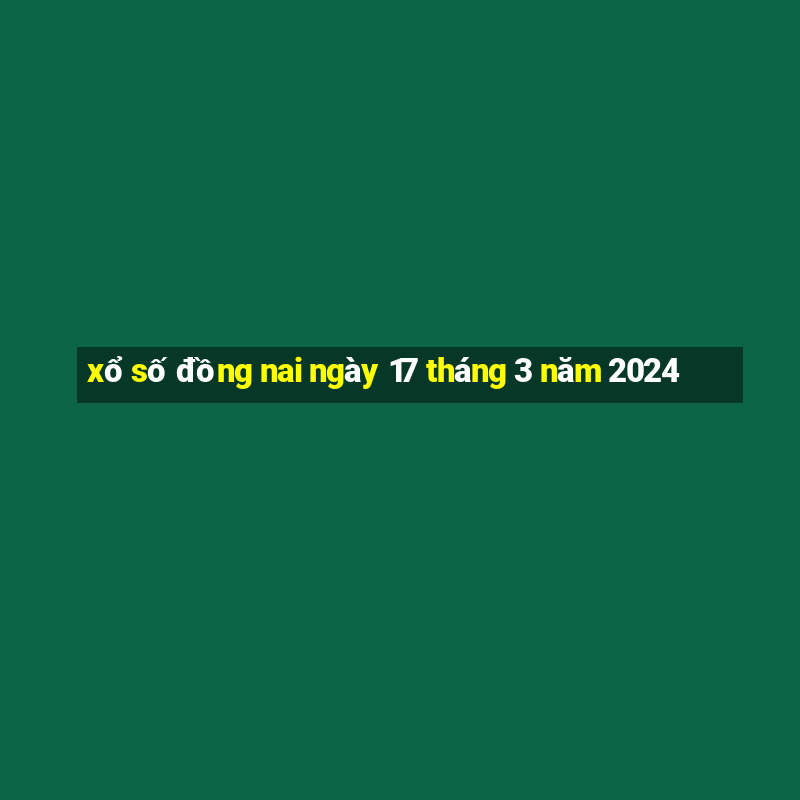 xổ số đồng nai ngày 17 tháng 3 năm 2024