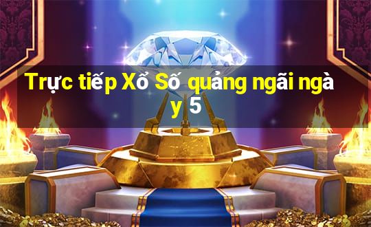 Trực tiếp Xổ Số quảng ngãi ngày 5