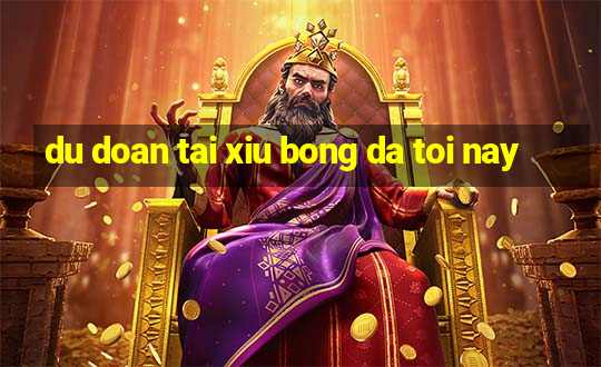 du doan tai xiu bong da toi nay