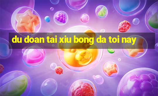 du doan tai xiu bong da toi nay