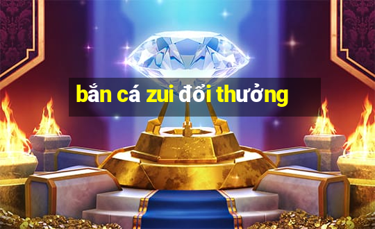 bắn cá zui đổi thưởng