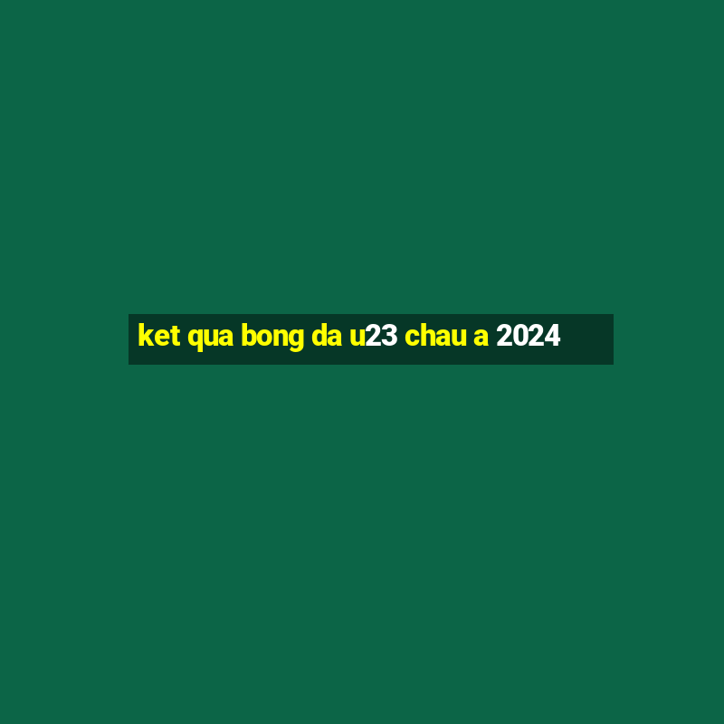 ket qua bong da u23 chau a 2024