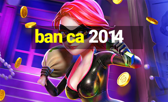 ban ca 2014