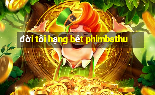 đời tôi hạng bét phimbathu