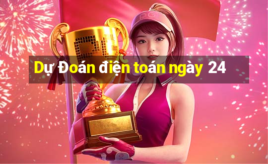 Dự Đoán điện toán ngày 24