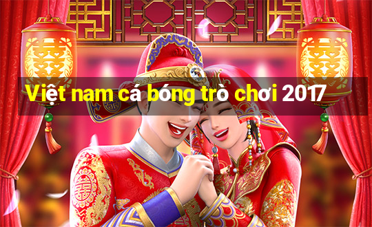 Việt nam cá bóng trò chơi 2017