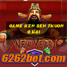 game ken ben thuong hai