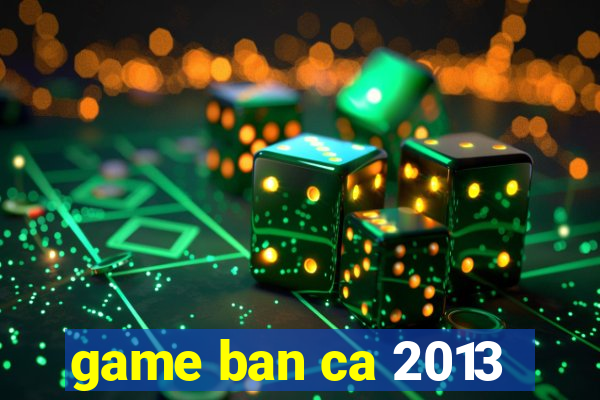 game ban ca 2013