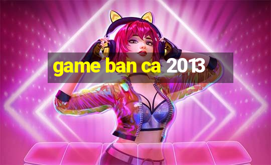 game ban ca 2013