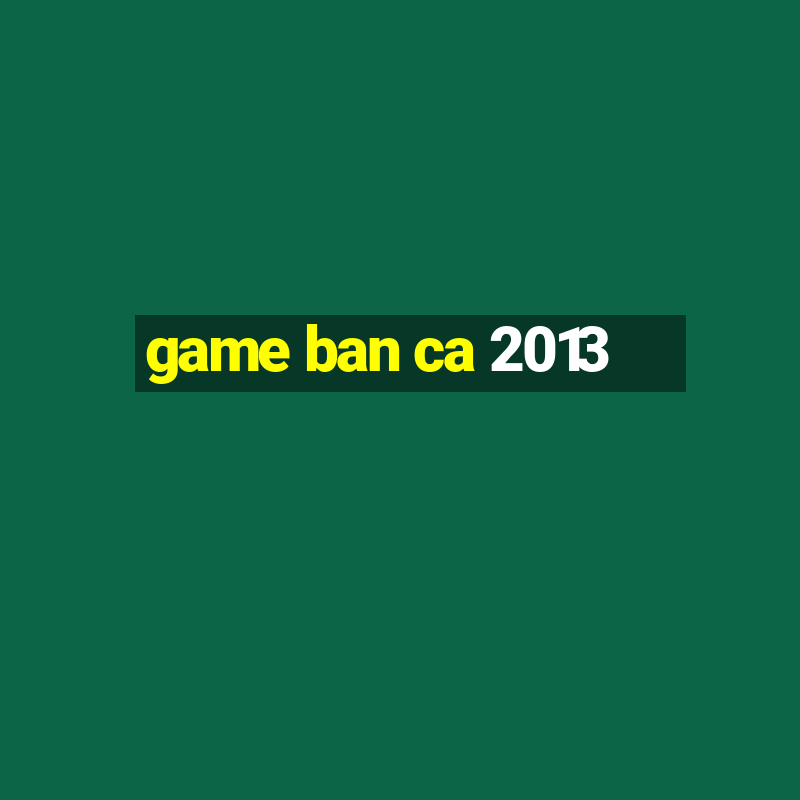 game ban ca 2013