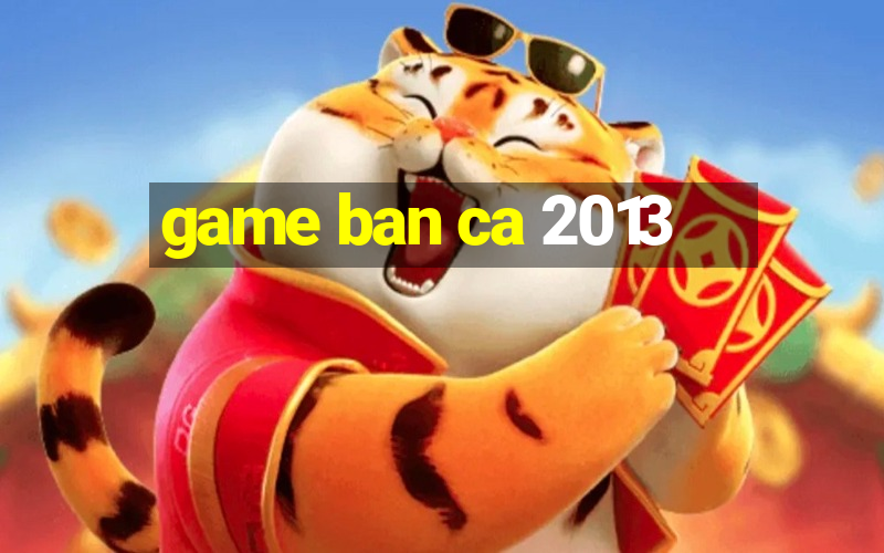 game ban ca 2013