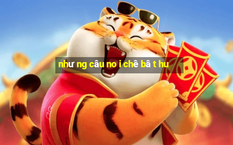 như ng câu no i chê bâ t hu