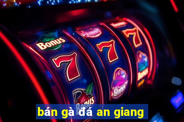 bán gà đá an giang