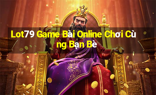 Lot79 Game Bài Online Chơi Cùng Bạn Bè