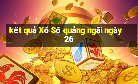 kết quả Xổ Số quảng ngãi ngày 26