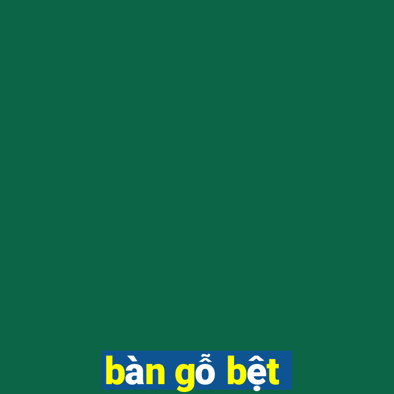 bàn gỗ bệt