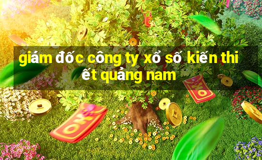 giám đốc công ty xổ số kiến thiết quảng nam