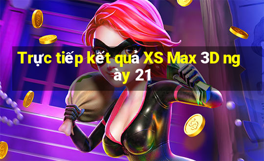 Trực tiếp kết quả XS Max 3D ngày 21