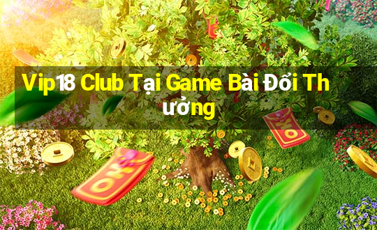 Vip18 Club Tại Game Bài Đổi Thưởng