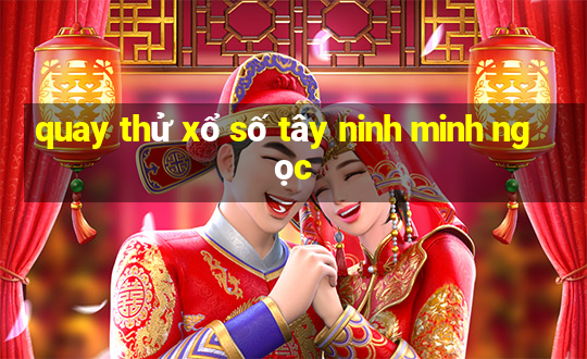 quay thử xổ số tây ninh minh ngọc