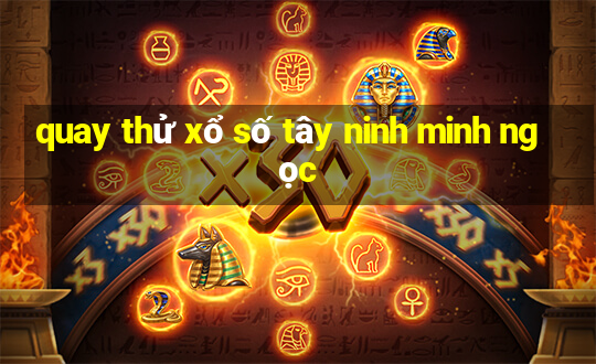 quay thử xổ số tây ninh minh ngọc