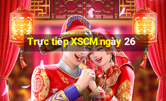 Trực tiếp XSCM ngày 26