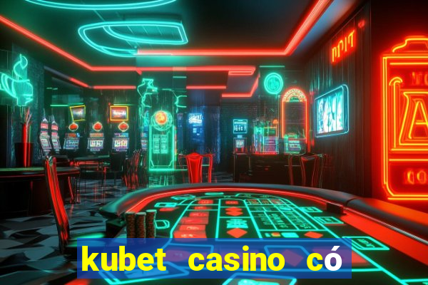 kubet casino có lừa đảo không