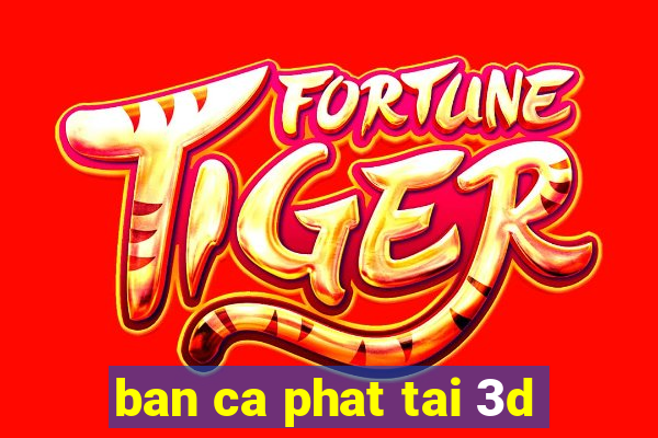 ban ca phat tai 3d