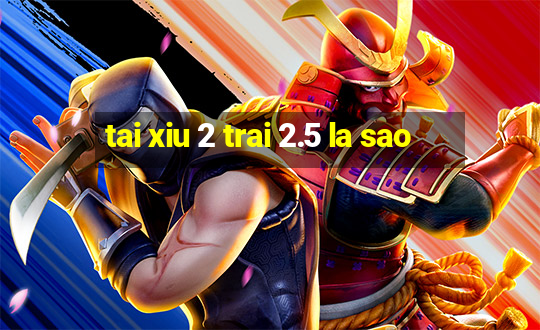 tai xiu 2 trai 2.5 la sao