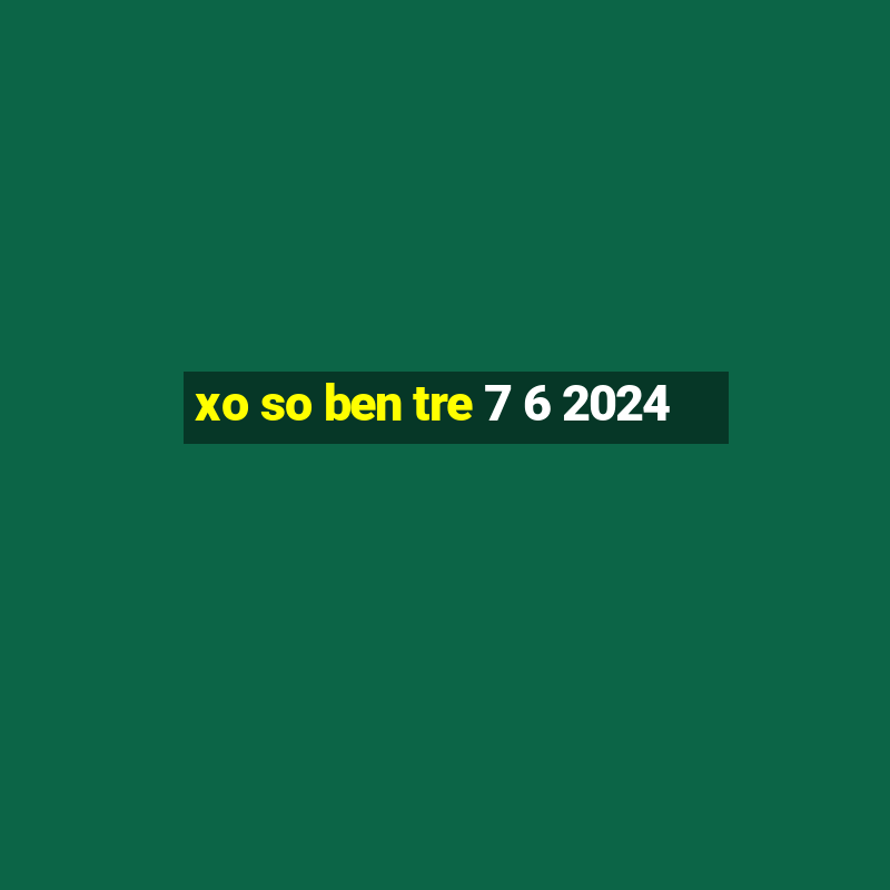 xo so ben tre 7 6 2024