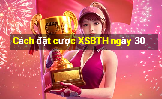 Cách đặt cược XSBTH ngày 30