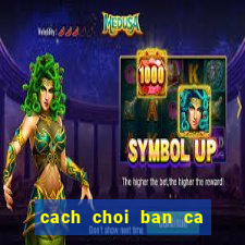 cach choi ban ca an xu