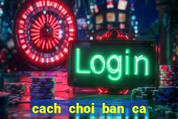 cach choi ban ca an xu