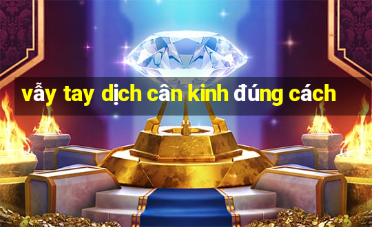 vẫy tay dịch cân kinh đúng cách