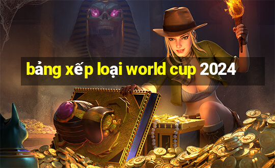 bảng xếp loại world cup 2024