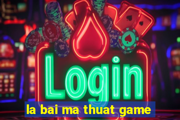 la bai ma thuat game