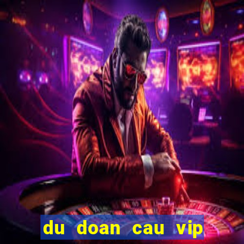 du doan cau vip hom nay