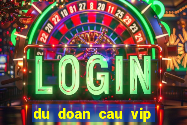 du doan cau vip hom nay