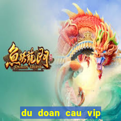 du doan cau vip hom nay